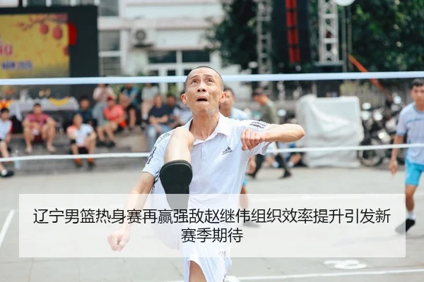 辽宁男篮热身赛再赢强敌赵继伟组织效率提升引发新赛季期待