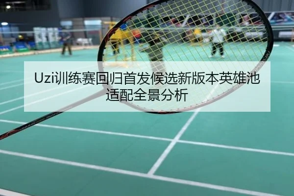 Uzi训练赛回归首发候选新版本英雄池适配全景分析